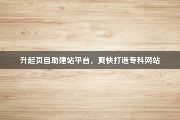 升起页自助建站平台，爽快打造专科网站