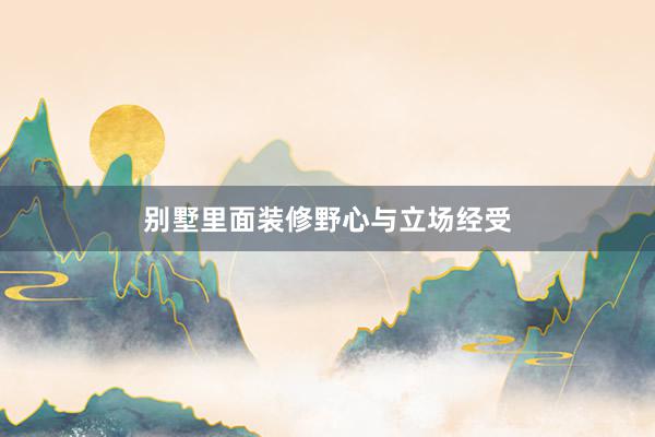 别墅里面装修野心与立场经受