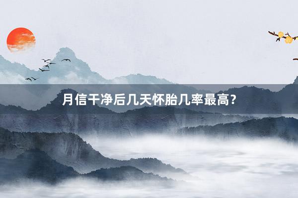 月信干净后几天怀胎几率最高？