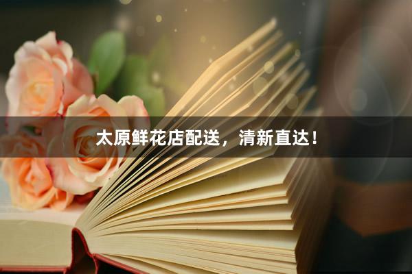 太原鲜花店配送，清新直达！