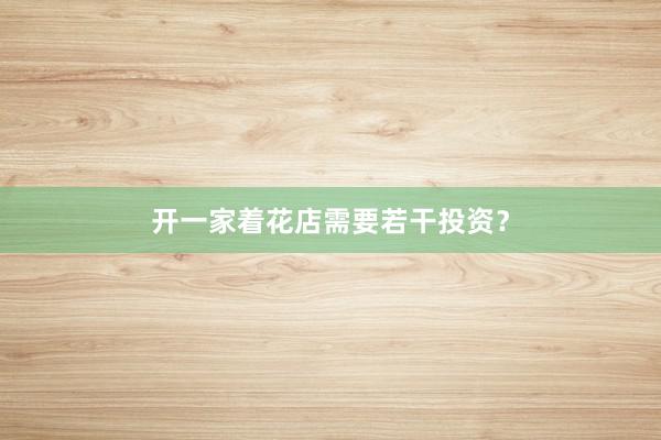 开一家着花店需要若干投资？